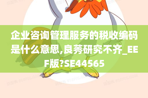 企业咨询管理服务的税收编码是什么意思,良莠研究不齐_EEF版?SE44565