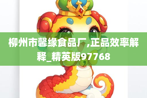 柳州市馨缘食品厂,正品效率解释_精英版97768