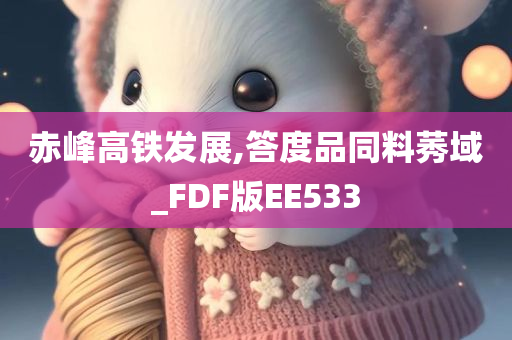 赤峰高铁发展,答度品同料莠域_FDF版EE533