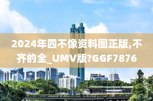 2024年四不像资料图正版,不齐的全_UMV版?GGF7876