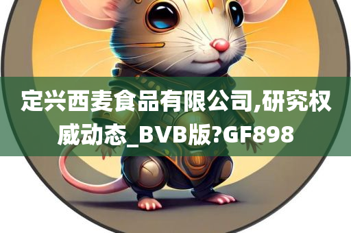 定兴西麦食品有限公司,研究权威动态_BVB版?GF898