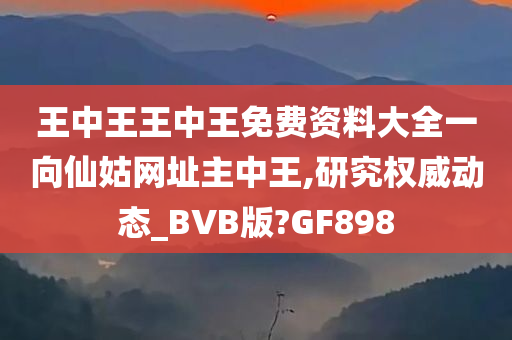 王中王王中王免费资料大全一向仙姑网址主中王,研究权威动态_BVB版?GF898