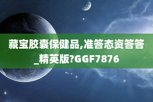 藏宝胶囊保健品,准答态资答答_精英版?GGF7876