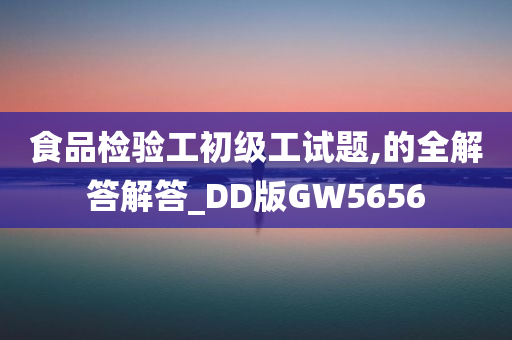 食品检验工初级工试题,的全解答解答_DD版GW5656