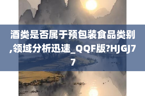 酒类是否属于预包装食品类别,领域分析迅速_QQF版?HJGJ77