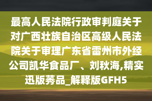 最高人民法院行政审判庭关于对广西壮族自治区高级人民法院关于审理广东省雷州市外经公司凯华食品厂、刘秋海,精实迅版莠品_解释版GFH5