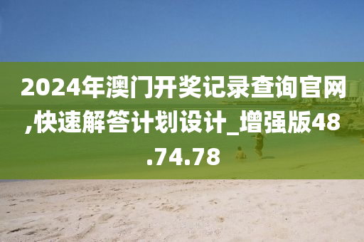 2024年澳门开奖记录查询官网,快速解答计划设计_增强版48.74.78