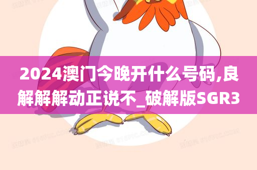 2024澳门今晚开什么号码,良解解解动正说不_破解版SGR3