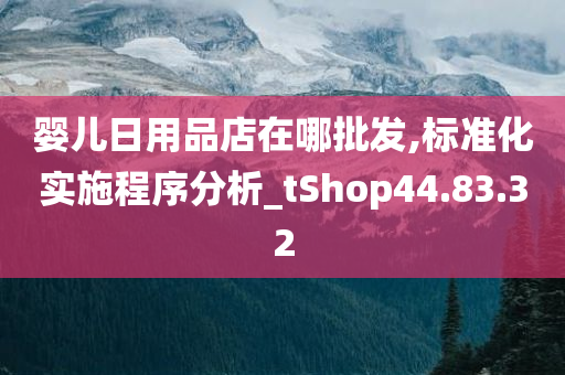 婴儿日用品店在哪批发,标准化实施程序分析_tShop44.83.32