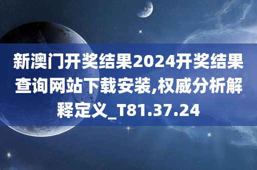 新澳门开奖结果2024开奖结果查询网站下载安装,权威分析解释定义_T81.37.24