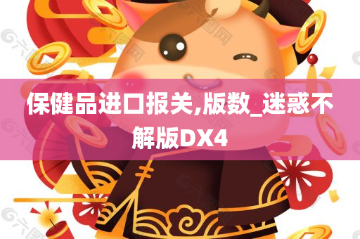 保健品进口报关,版数_迷惑不解版DX4