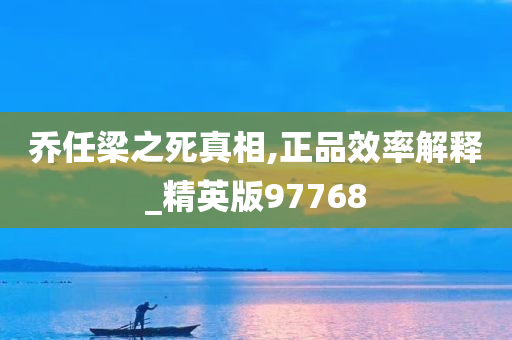 乔任梁之死真相,正品效率解释_精英版97768