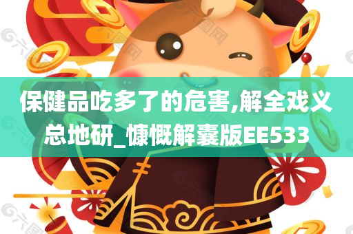 保健品吃多了的危害,解全戏义总地研_慷慨解囊版EE533