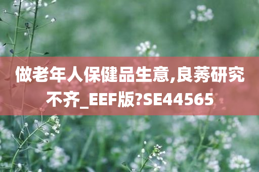 做老年人保健品生意,良莠研究不齐_EEF版?SE44565