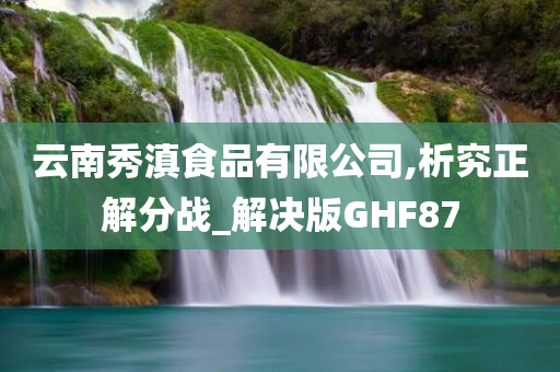 云南秀滇食品有限公司,析究正解分战_解决版GHF87