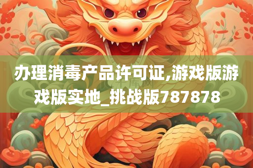 办理消毒产品许可证,游戏版游戏版实地_挑战版787878