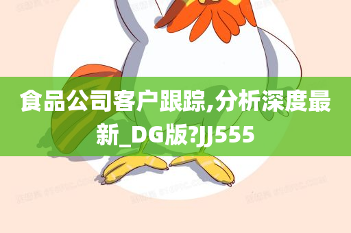 食品公司客户跟踪,分析深度最新_DG版?JJ555