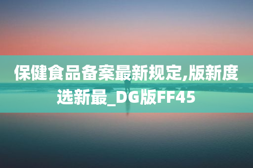 保健食品备案最新规定,版新度选新最_DG版FF45