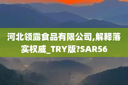 河北领露食品有限公司,解释落实权威_TRY版?SAR56