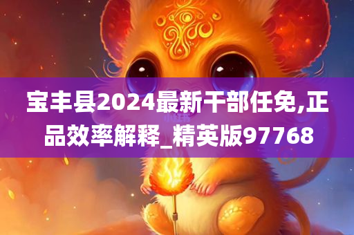 宝丰县2024最新干部任免,正品效率解释_精英版97768