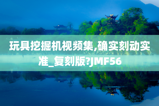 玩具挖掘机视频集,确实刻动实准_复刻版?JMF56