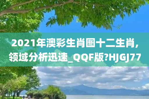 2021年澳彩生肖图十二生肖,领域分析迅速_QQF版?HJGJ77