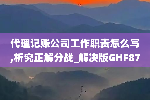 代理记账公司工作职责怎么写,析究正解分战_解决版GHF87