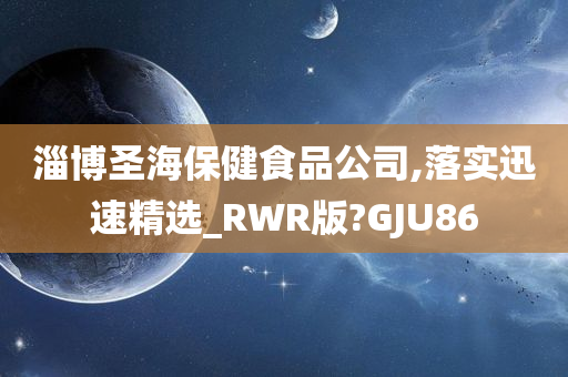 淄博圣海保健食品公司,落实迅速精选_RWR版?GJU86