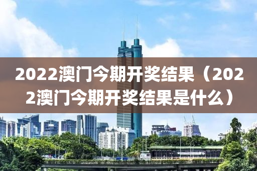 2022澳门今期开奖结果（2022澳门今期开奖结果是什么）