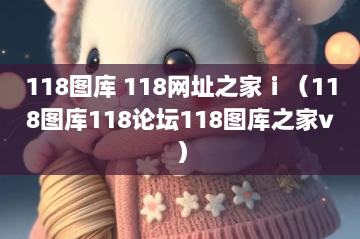 118图库 118网址之家ⅰ（118图库118论坛118图库之家v）