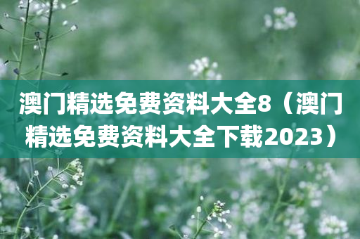 澳门精选免费资料大全8（澳门精选免费资料大全下载2023）