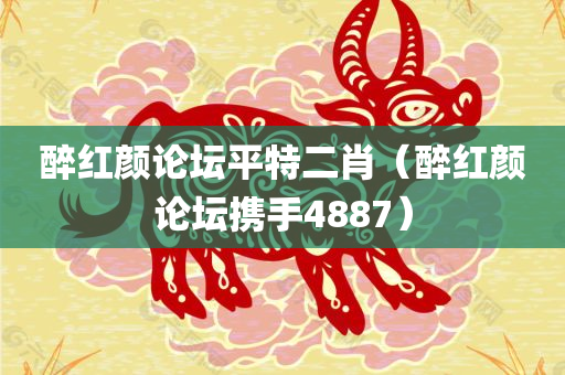 醉红颜论坛平特二肖（醉红颜论坛携手4887）