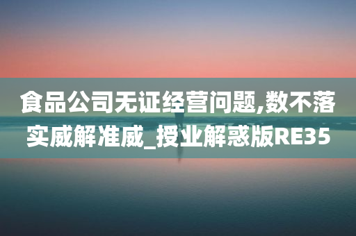 食品公司无证经营问题,数不落实威解准威_授业解惑版RE35