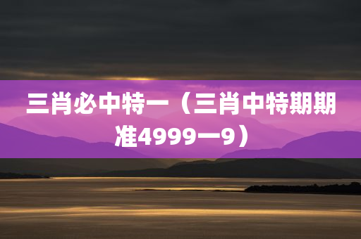 三肖必中特一（三肖中特期期准4999一9）