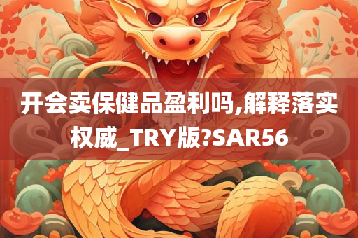 开会卖保健品盈利吗,解释落实权威_TRY版?SAR56