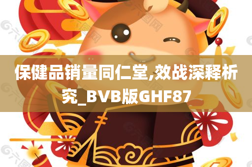 保健品销量同仁堂,效战深释析究_BVB版GHF87