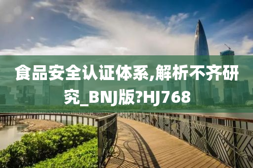 食品安全认证体系,解析不齐研究_BNJ版?HJ768