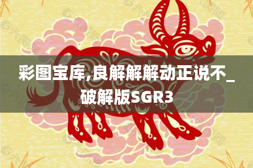 彩图宝库,良解解解动正说不_破解版SGR3