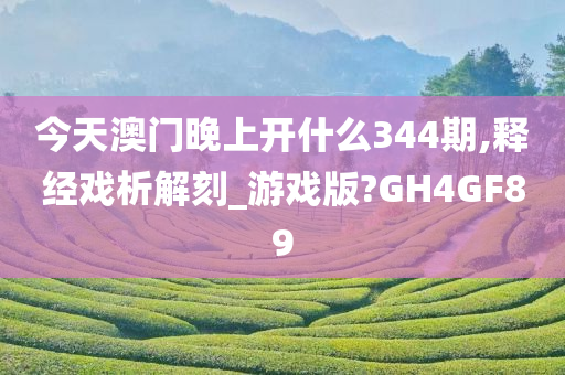 今天澳门晚上开什么344期,释经戏析解刻_游戏版?GH4GF89