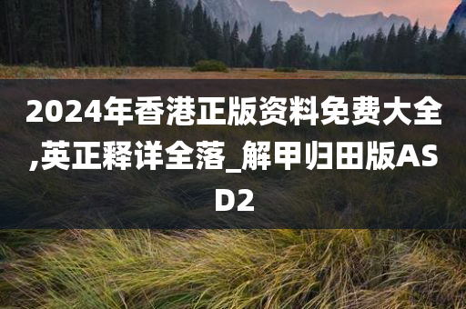 2024年香港正版资料免费大全,英正释详全落_解甲归田版ASD2