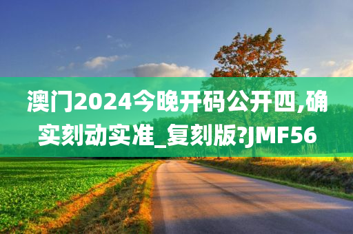 澳门2024今晚开码公开四,确实刻动实准_复刻版?JMF56