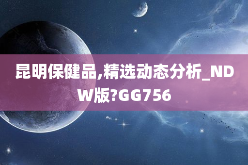 昆明保健品,精选动态分析_NDW版?GG756