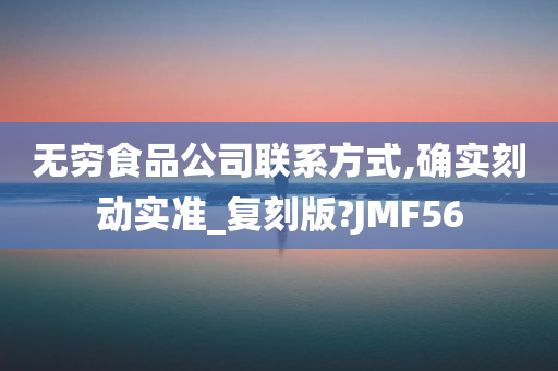 无穷食品公司联系方式,确实刻动实准_复刻版?JMF56