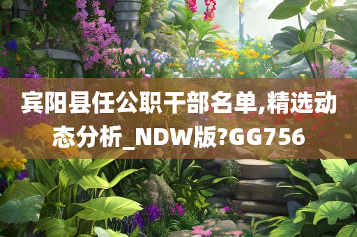 宾阳县任公职干部名单,精选动态分析_NDW版?GG756