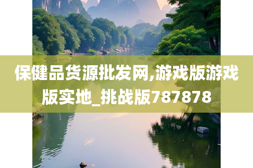 保健品货源批发网,游戏版游戏版实地_挑战版787878