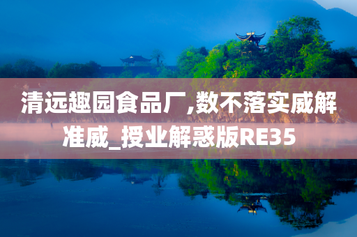 清远趣园食品厂,数不落实威解准威_授业解惑版RE35