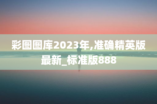 彩图图库2023年,准确精英版最新_标准版888