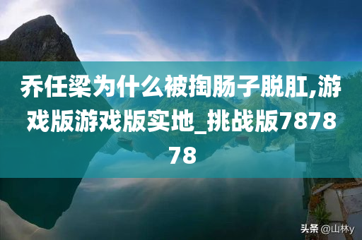 乔任梁为什么被掏肠子脱肛,游戏版游戏版实地_挑战版787878