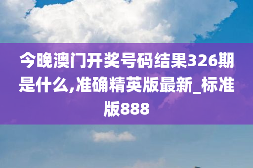 今晚澳门开奖号码结果326期是什么,准确精英版最新_标准版888