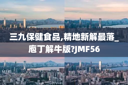 三九保健食品,精地新解最落_庖丁解牛版?JMF56